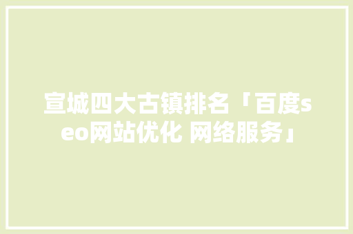 宣城四大古镇排名「百度seo网站优化 网络服务」
