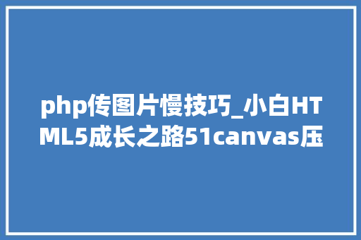 php传图片慢技巧_小白HTML5成长之路51canvas压缩图片上传功能的事理