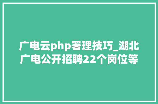 广电云php署理技巧_湖北广电公开招聘22个岗位等你来