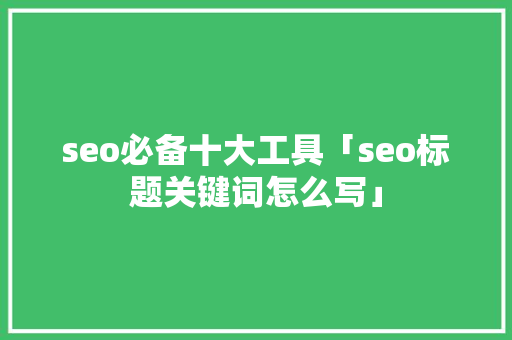 seo必备十大工具「seo标题关键词怎么写」