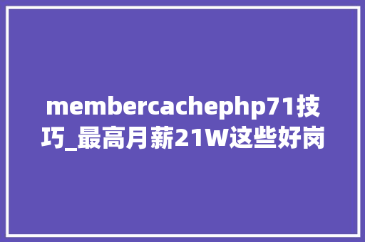 membercachephp71技巧_最高月薪21W这些好岗位等你来寻衅→