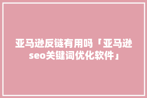 亚马逊反链有用吗「亚马逊seo关键词优化软件」