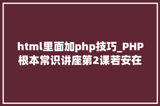 html里面加php技巧_PHP根本常识讲座第2课若安在HTML页面中嵌入PHP代码