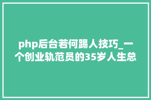 php后台若何踢人技巧_一个创业轨范员的35岁人生总结上