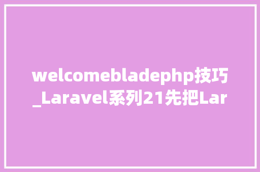 welcomebladephp技巧_Laravel系列21先把Laravel跑起来