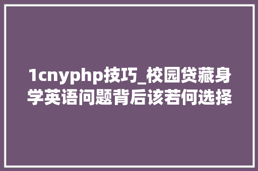 1cnyphp技巧_校园贷藏身学英语问题背后该若何选择高性价比的英语进修办法