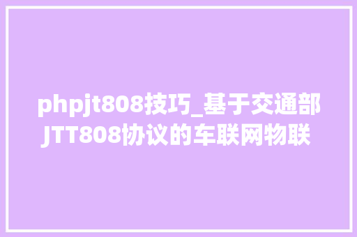 phpjt808技巧_基于交通部JTT808协议的车联网物联网框架开拓技能筹划源码
