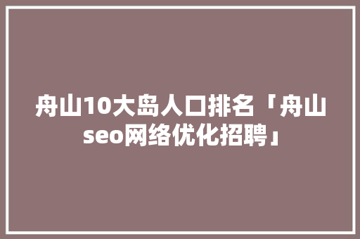 舟山10大岛人口排名「舟山seo网络优化招聘」
