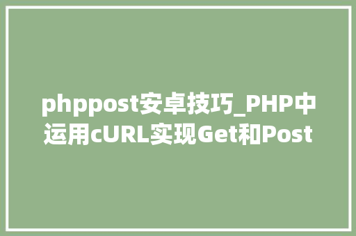 phppost安卓技巧_PHP中运用cURL实现Get和Post请求的方法最全