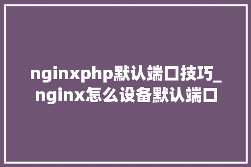 nginxphp默认端口技巧_nginx怎么设备默认端口