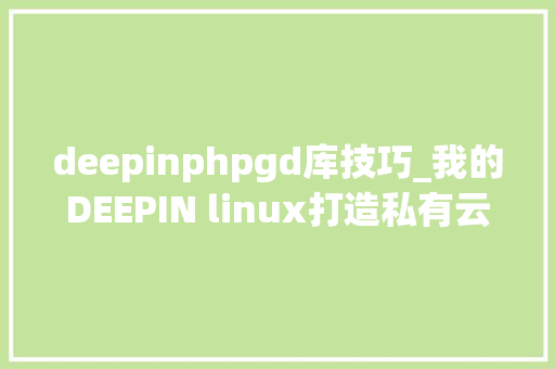 deepinphpgd库技巧_我的DEEPIN linux打造私有云 安装apache2nextcloud及设备详解