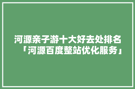 河源亲子游十大好去处排名「河源百度整站优化服务」