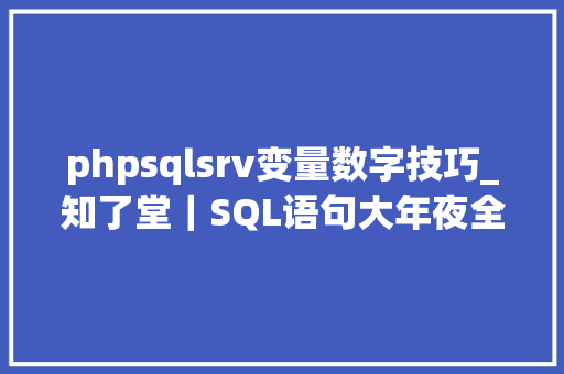 phpsqlsrv变量数字技巧_知了堂｜SQL语句大年夜全建议收藏