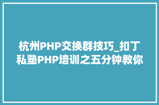 杭州PHP交换群技巧_扣丁私塾PHP培训之五分钟教你编写一个实时弹幕网站