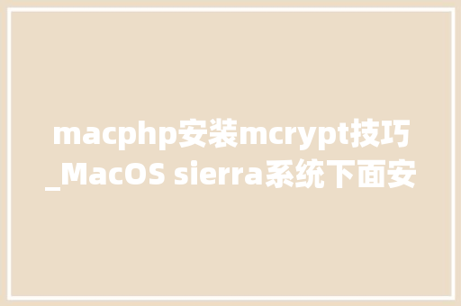 macphp安装mcrypt技巧_MacOS sierra系统下面安装PHPMySqlNginx开拓情形