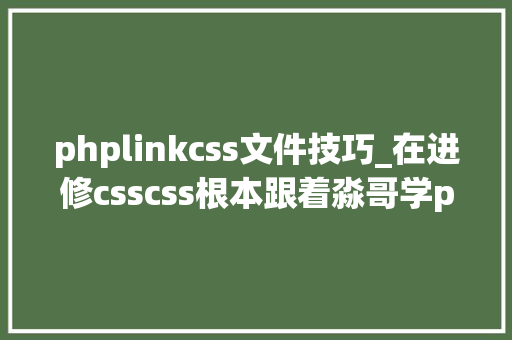 phplinkcss文件技巧_在进修csscss根本跟着淼哥学php全栈之路10