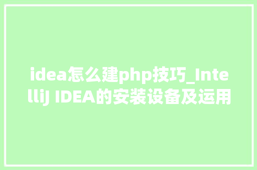 idea怎么建php技巧_IntelliJ IDEA的安装设备及运用