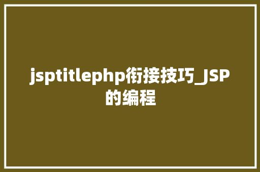 jsptitlephp衔接技巧_JSP的编程