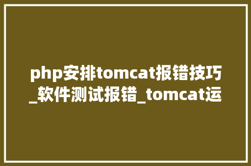 php安排tomcat报错技巧_软件测试报错_tomcat运行代码缺点日志及问题解决