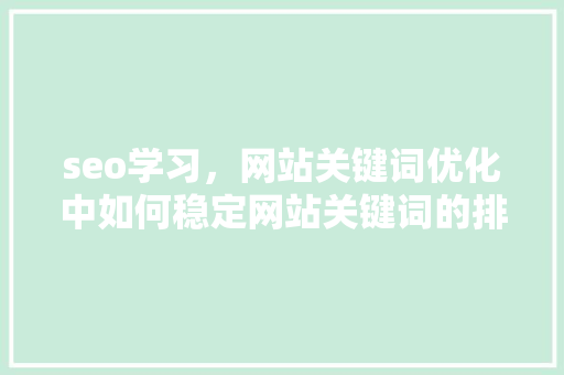 seo学习，网站关键词优化中如何稳定网站关键词的排名「seo 关键词优化」