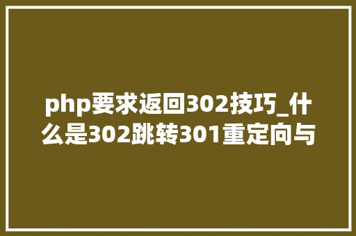 php要求返回302技巧_什么是302跳转301重定向与302跳转有什么差异
