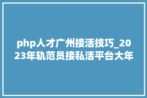 php人才广州接活技巧_2023年轨范员接私活平台大年夜全