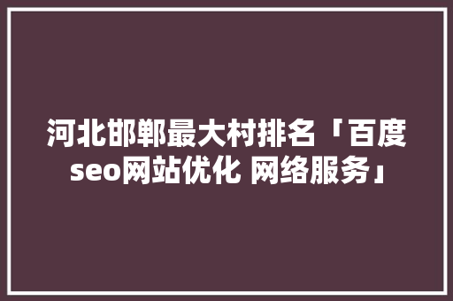 河北邯郸最大村排名「百度seo网站优化 网络服务」