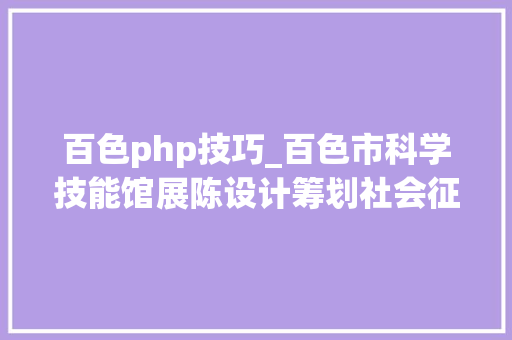 百色php技巧_百色市科学技能馆展陈设计筹划社会征集通知书记