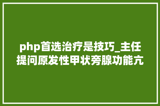 php首选治疗是技巧_主任提问原发性甲状旁腺功能亢进若何诊治