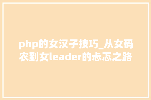 php的女汉子技巧_从女码农到女leader的忐忑之路