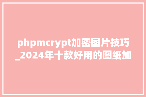 phpmcrypt加密图片技巧_2024年十款好用的图纸加密软件推荐｜有效的图纸加密方法分享