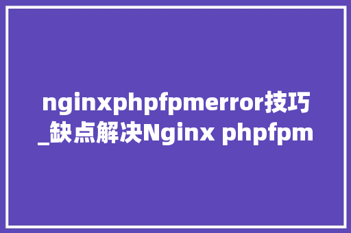 nginxphpfpmerror技巧_缺点解决Nginx phpfpm 502 bad gateways