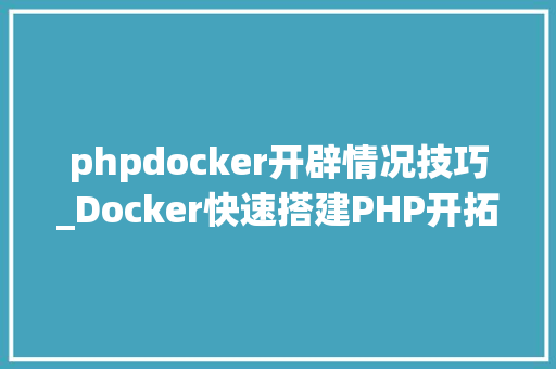 phpdocker开辟情况技巧_Docker快速搭建PHP开拓情形具体教程