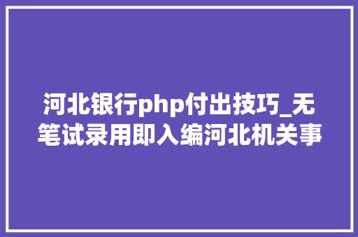 河北银行php付出技巧_无笔试录用即入编河北机关事业单位新招上千人雄安也有岗