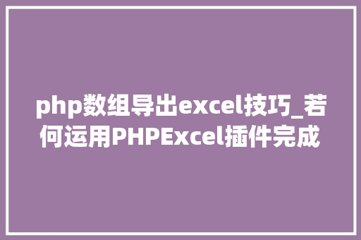 php数组导出excel技巧_若何运用PHPExcel插件完成数据导出为Excel表