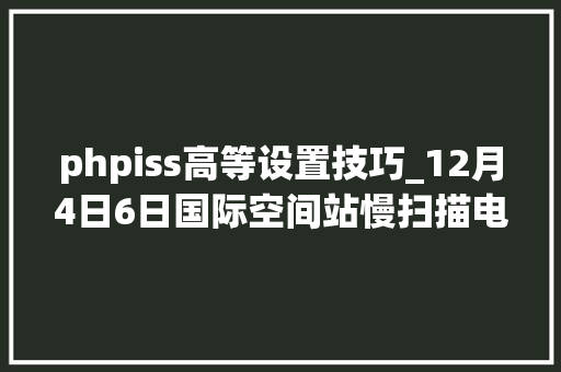 phpiss高等设置技巧_12月4日6日国际空间站慢扫描电视SSTV在145800 MHz频率开启