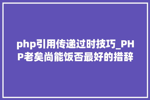 php引用传递过时技巧_PHP老矣尚能饭否最好的措辞过时了