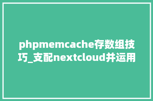 phpmemcache存数组技巧_支配nextcloud并运用phpfpm办法