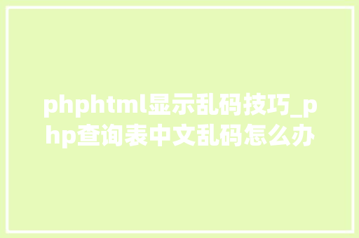 phphtml显示乱码技巧_php查询表中文乱码怎么办别着急我教你解决