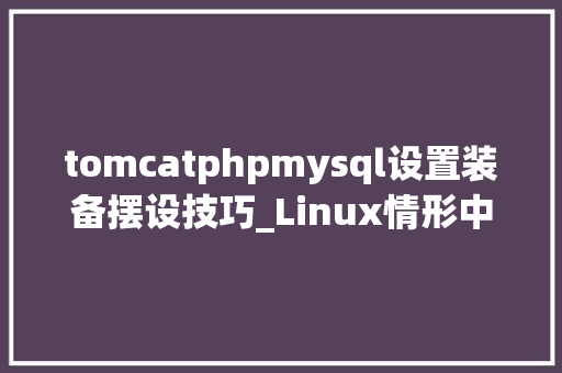 tomcatphpmysql设置装备摆设技巧_Linux情形中Tomcatu0026Mysql网站搭建四