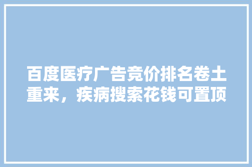 百度医疗广告竞价排名卷土重来，疾病搜索花钱可置顶，你怎么看「百度seo引流怎么做」 百度医疗广告竞价排名卷土重来，疾病搜索花钱可置顶，你怎么看「百度seo引流怎么做」 PHP教程