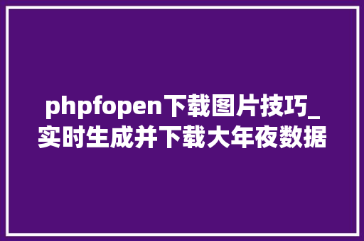 phpfopen下载图片技巧_实时生成并下载大年夜数据量的EXCEL文件用PHP若何实现
