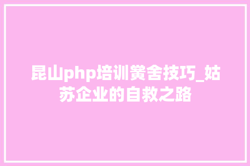 昆山php培训黉舍技巧_姑苏企业的自救之路