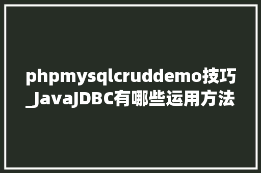 phpmysqlcruddemo技巧_JavaJDBC有哪些运用方法