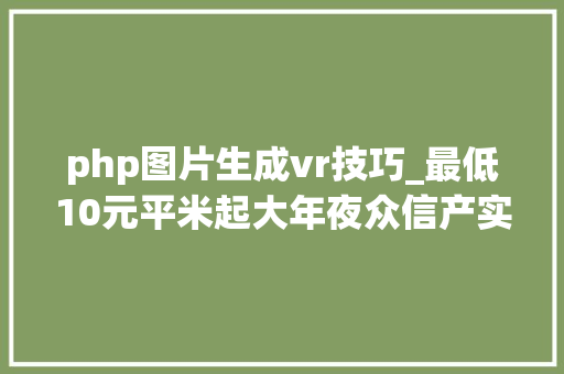 php图片生成vr技巧_最低10元平米起大年夜众信产实景VR制作疫情时期5折优惠