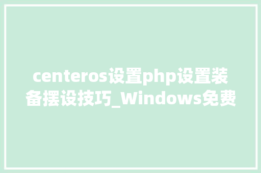 centeros设置php设置装备摆设技巧_Windows免费实用对象个个都是宝藏大年夜学生赶紧安装