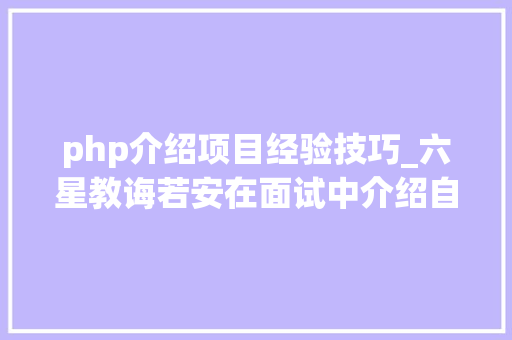 php介绍项目经验技巧_六星教诲若安在面试中介绍自己的项目经验