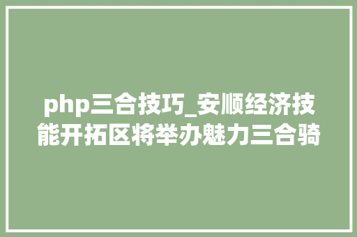 php三合技巧_安顺经济技能开拓区将举办魅力三合骑乐无穷全国山地自行车