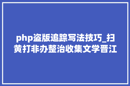 php盗版追踪写法技巧_扫黄打非办整治收集文学晋江起点微博等被查