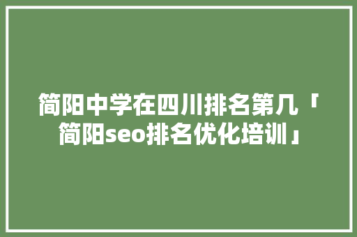 简阳中学在四川排名第几「简阳seo排名优化培训」